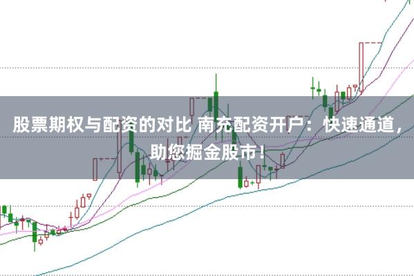 股票期权与配资的对比 南充配资开户：快速通道，助您掘金股市！