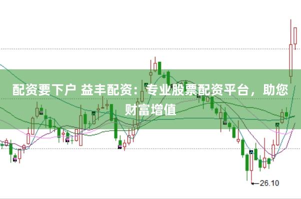 配资要下户 益丰配资：专业股票配资平台，助您财富增值