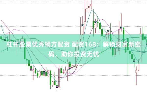 杠杆股票优秀杨方配资 配资168：解锁财富新密码，助你投资无忧