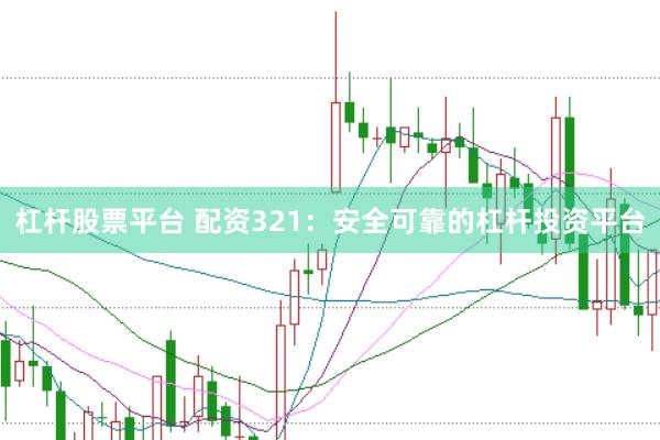 杠杆股票平台 配资321：安全可靠的杠杆投资平台