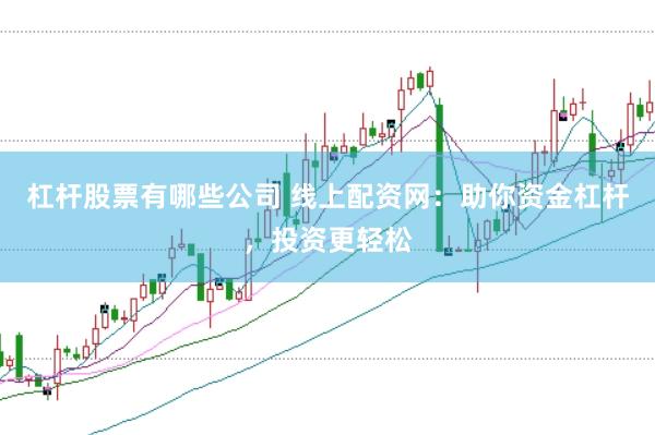 杠杆股票有哪些公司 线上配资网：助你资金杠杆，投资更轻松