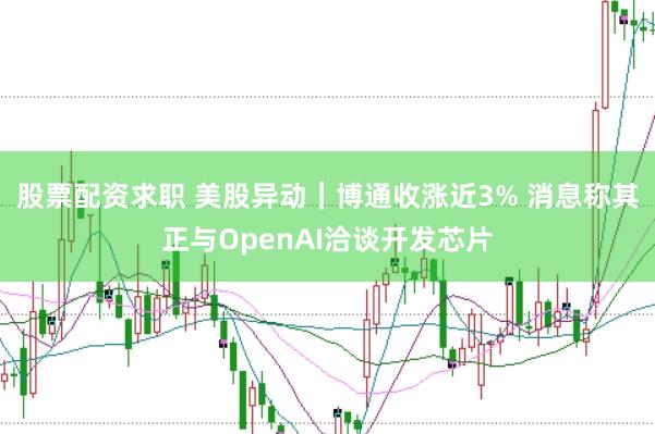 股票配资求职 美股异动｜博通收涨近3% 消息称其正与OpenAI洽谈开发芯片