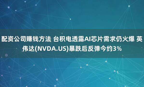 配资公司赚钱方法 台积电透露AI芯片需求仍火爆 英伟达(NVDA.US)暴跌后反弹今约3%