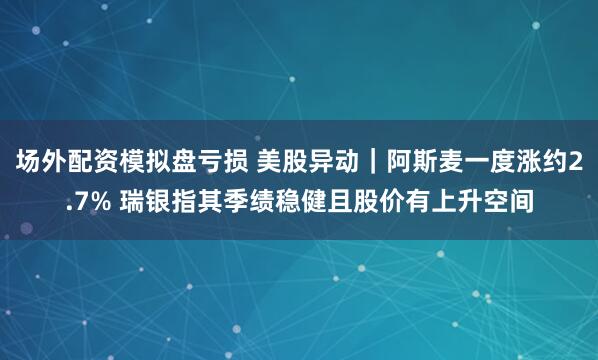场外配资模拟盘亏损 美股异动｜阿斯麦一度涨约2.7% 瑞银指其季绩稳健且股价有上升空间
