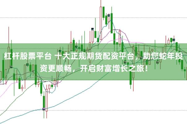 杠杆股票平台 十大正规期货配资平台，助您蛇年投资更顺畅，开启财富增长之旅！