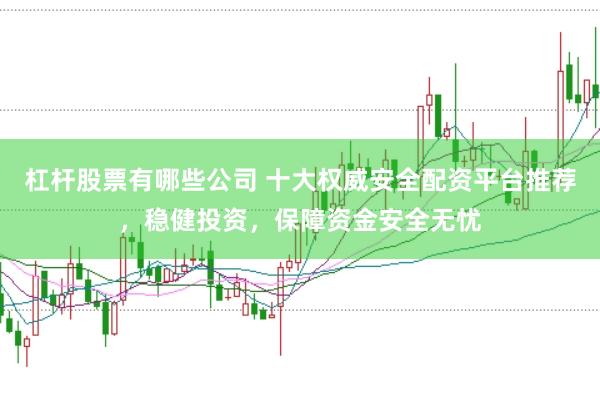 杠杆股票有哪些公司 十大权威安全配资平台推荐，稳健投资，保障资金安全无忧