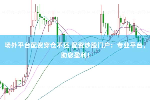 场外平台配资穿仓不还 配资炒股门户：专业平台，助您盈利！