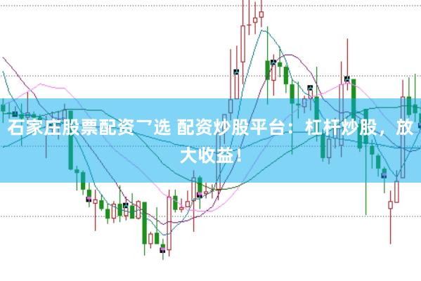 石家庄股票配资乛选 配资炒股平台：杠杆炒股，放大收益！