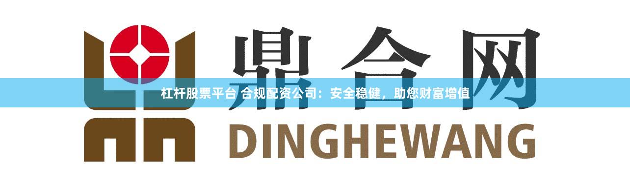 杠杆股票平台 合规配资公司：安全稳健，助您财富增值
