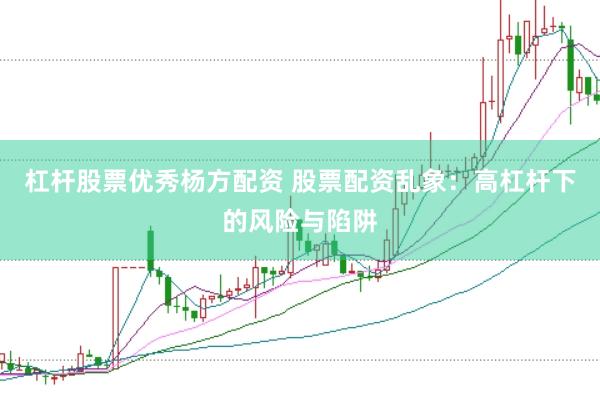 杠杆股票优秀杨方配资 股票配资乱象：高杠杆下的风险与陷阱