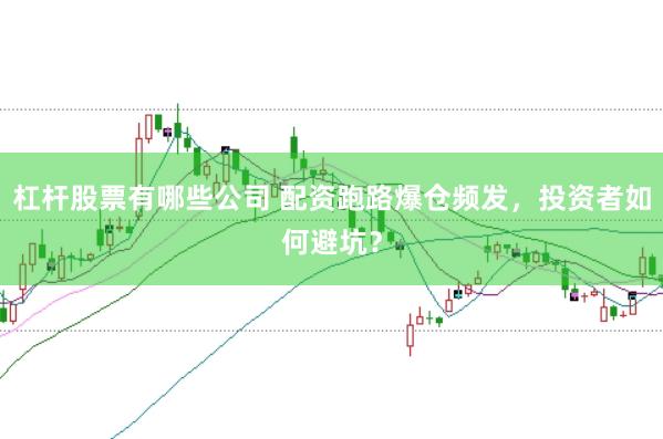 杠杆股票有哪些公司 配资跑路爆仓频发，投资者如何避坑？