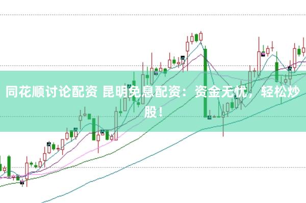 同花顺讨论配资 昆明免息配资：资金无忧，轻松炒股！