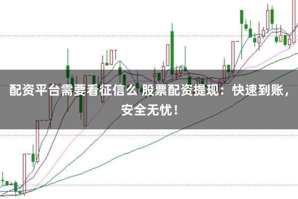 配资平台需要看征信么 股票配资提现：快速到账，安全无忧！