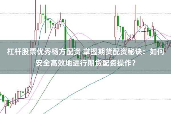 杠杆股票优秀杨方配资 掌握期货配资秘诀：如何安全高效地进行期货配资操作？