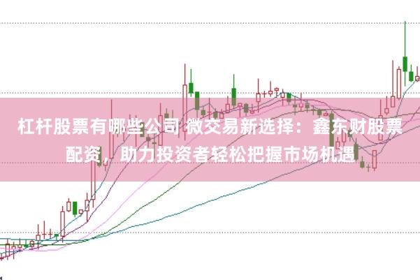 杠杆股票有哪些公司 微交易新选择：鑫东财股票配资，助力投资者轻松把握市场机遇