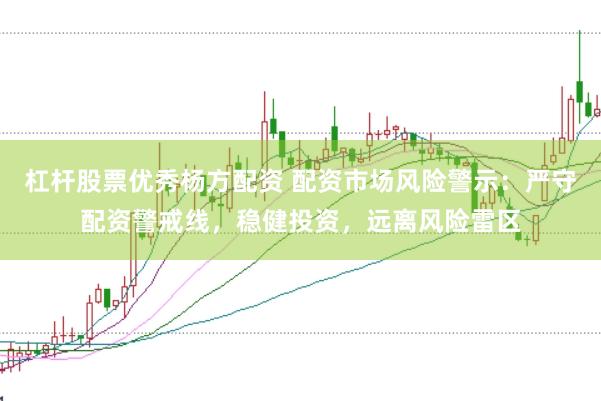 杠杆股票优秀杨方配资 配资市场风险警示：严守配资警戒线，稳健投资，远离风险雷区