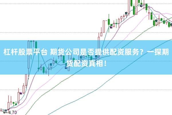 杠杆股票平台 期货公司是否提供配资服务？一探期货配资真相！