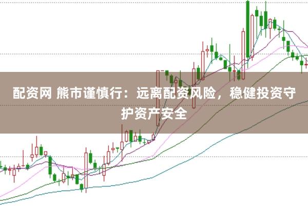 配资网 熊市谨慎行：远离配资风险，稳健投资守护资产安全