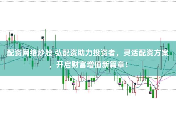配资网络炒股 弘配资助力投资者，灵活配资方案，开启财富增值新篇章！