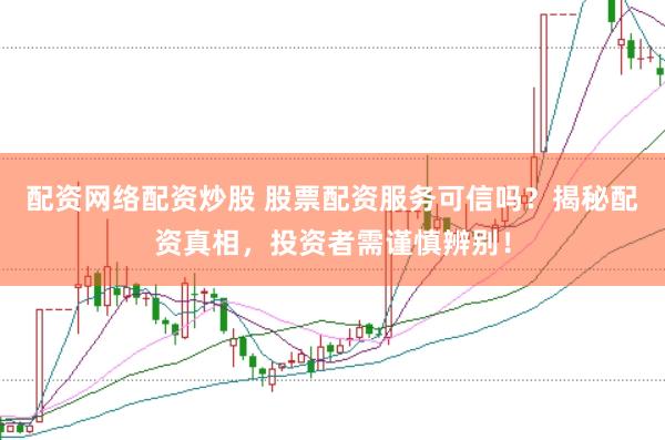 配资网络配资炒股 股票配资服务可信吗？揭秘配资真相，投资者需谨慎辨别！