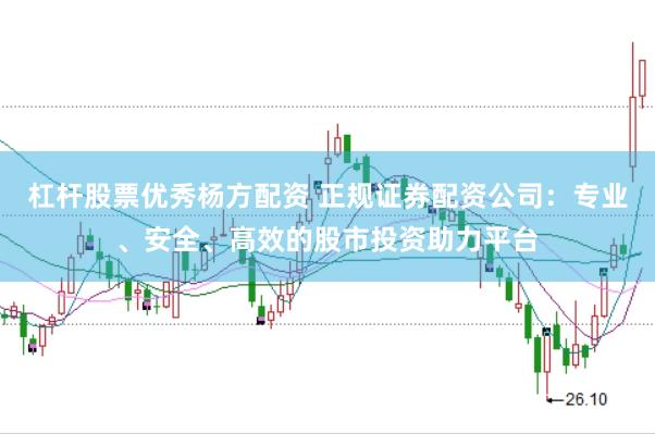 杠杆股票优秀杨方配资 正规证券配资公司：专业、安全、高效的股市投资助力平台