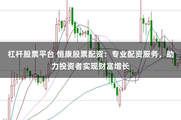 杠杆股票平台 恒康股票配资：专业配资服务，助力投资者实现财富增长