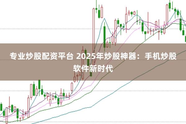 专业炒股配资平台 2025年炒股神器：手机炒股软件新时代