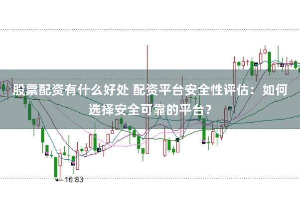 股票配资有什么好处 配资平台安全性评估：如何选择安全可靠的平台？