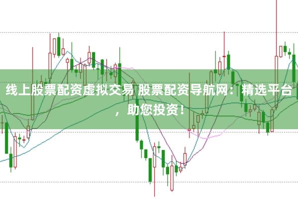 线上股票配资虚拟交易 股票配资导航网：精选平台，助您投资！