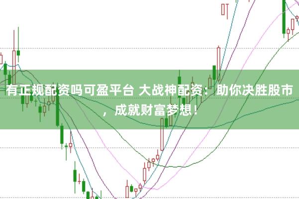 有正规配资吗可盈平台 大战神配资：助你决胜股市，成就财富梦想！