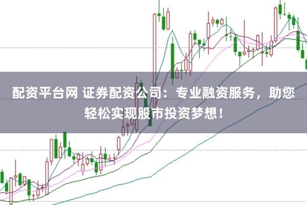 配资平台网 证券配资公司：专业融资服务，助您轻松实现股市投资梦想！
