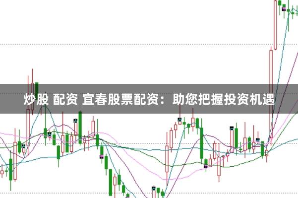 炒股 配资 宜春股票配资：助您把握投资机遇
