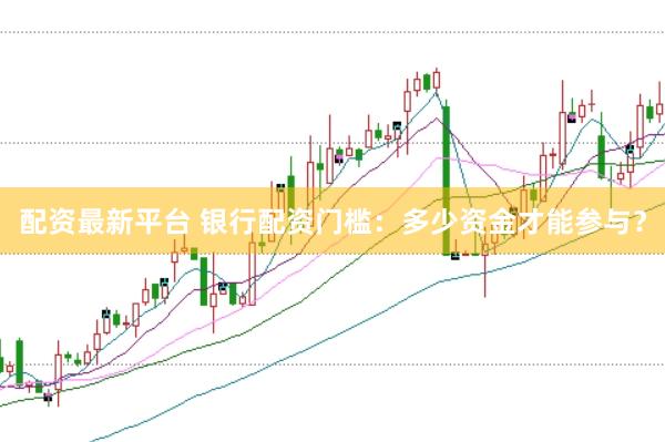 配资最新平台 银行配资门槛：多少资金才能参与？