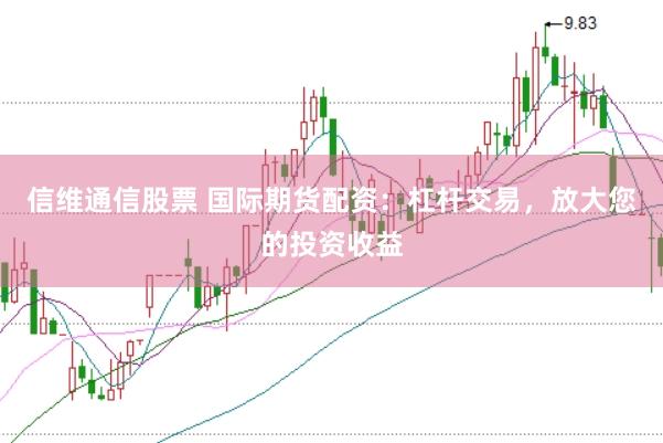 信维通信股票 国际期货配资：杠杆交易，放大您的投资收益