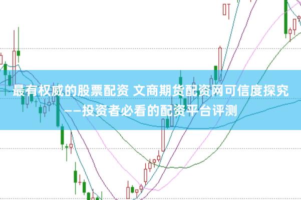 最有权威的股票配资 文商期货配资网可信度探究——投资者必看的配资平台评测