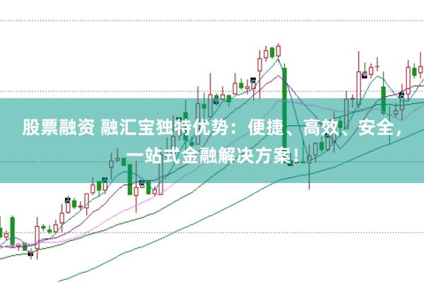股票融资 融汇宝独特优势：便捷、高效、安全，一站式金融解决方案！
