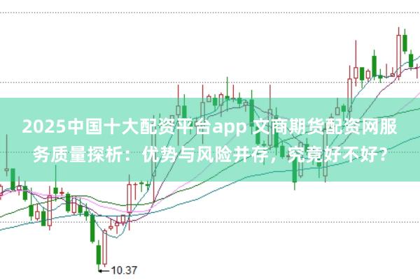 2025中国十大配资平台app 文商期货配资网服务质量探析：优势与风险并存，究竟好不好？
