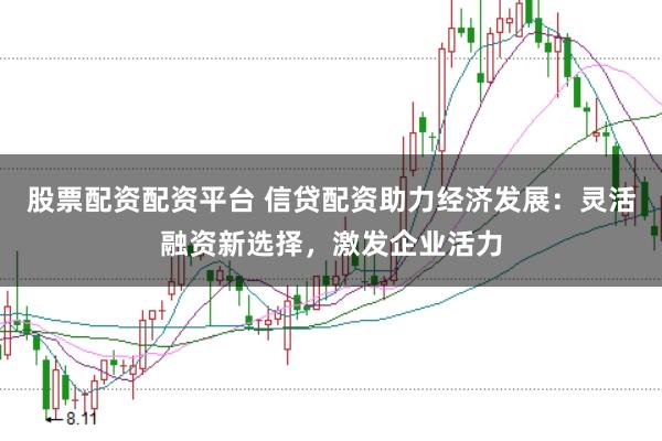 股票配资配资平台 信贷配资助力经济发展：灵活融资新选择，激发企业活力