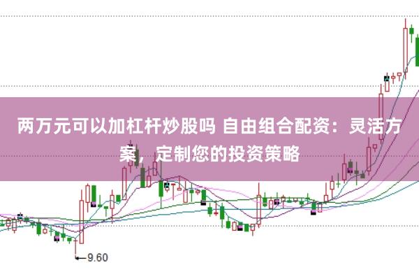 两万元可以加杠杆炒股吗 自由组合配资：灵活方案，定制您的投资策略