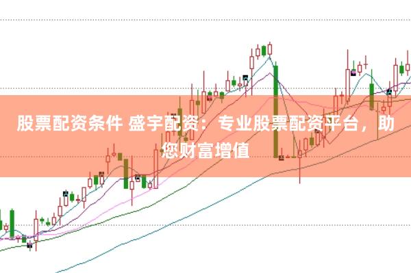 股票配资条件 盛宇配资：专业股票配资平台，助您财富增值