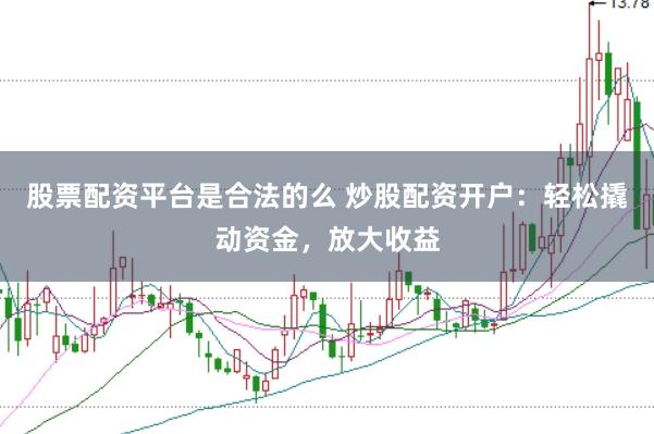 股票配资平台是合法的么 炒股配资开户：轻松撬动资金，放大收益
