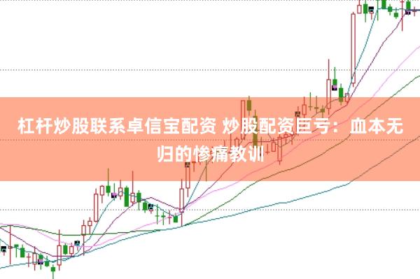 杠杆炒股联系卓信宝配资 炒股配资巨亏：血本无归的惨痛教训