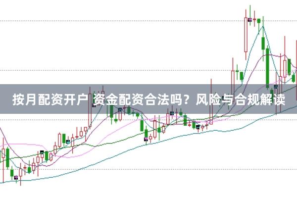 按月配资开户 资金配资合法吗？风险与合规解读