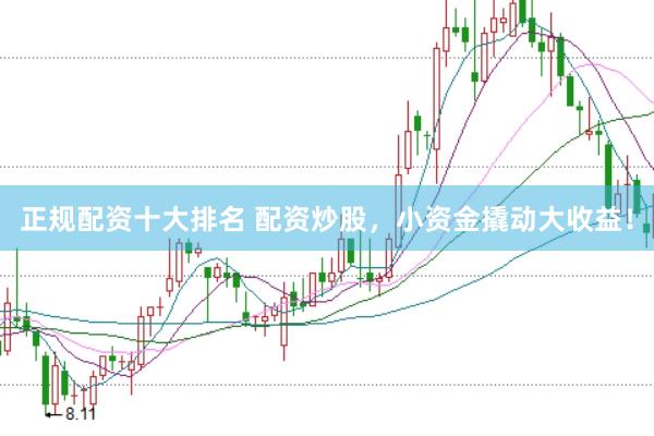 正规配资十大排名 配资炒股，小资金撬动大收益！