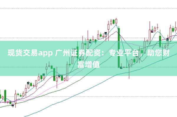 现货交易app 广州证券配资：专业平台，助您财富增值