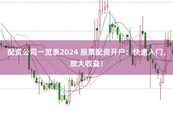 配资公司一览表2024 股票配资开户：快速入门，放大收益！
