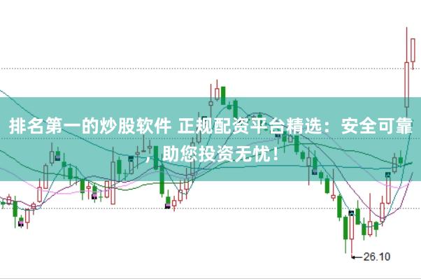 排名第一的炒股软件 正规配资平台精选：安全可靠，助您投资无忧！