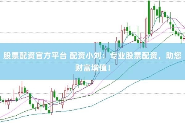 股票配资官方平台 配资小刘：专业股票配资，助您财富增值！