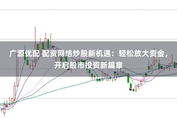 广源优配 配资网络炒股新机遇：轻松放大资金，开启股市投资新篇章