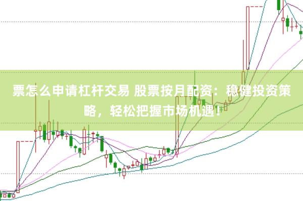 票怎么申请杠杆交易 股票按月配资：稳健投资策略，轻松把握市场机遇！